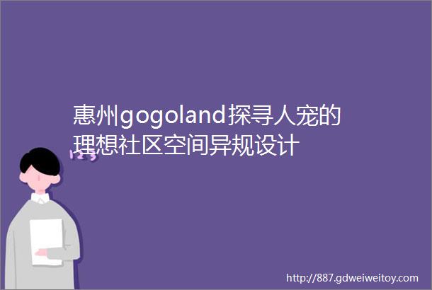惠州gogoland探寻人宠的理想社区空间异规设计